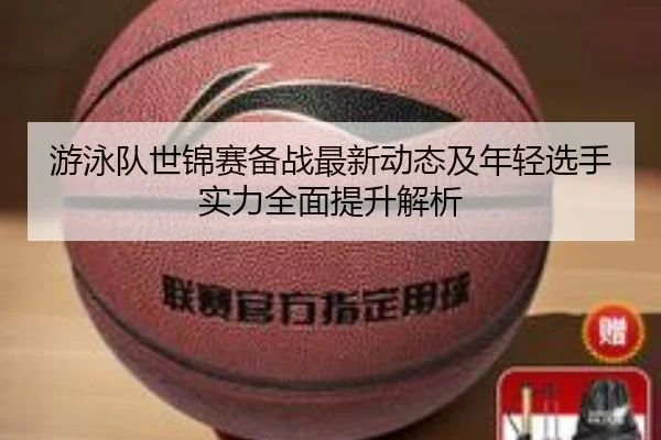 游泳队世锦赛备战最新动态及年轻选手实力全面提升解析
